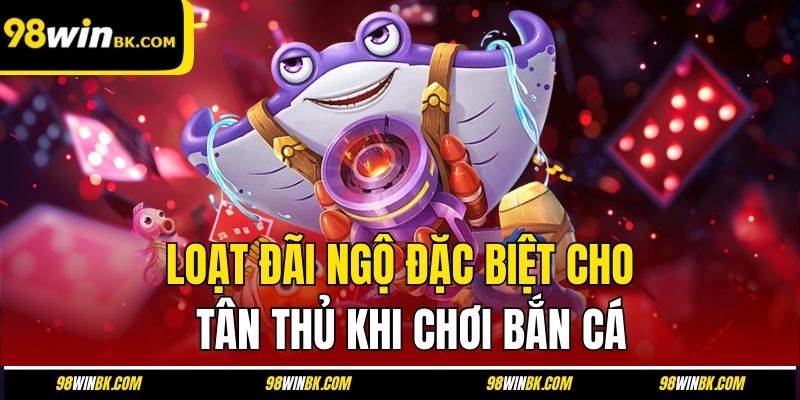 Loạt đãi ngộ đặc biệt cho tân thủ khi chơi bắn cá